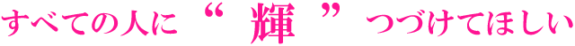 すべての人に輝きつづけてほしい